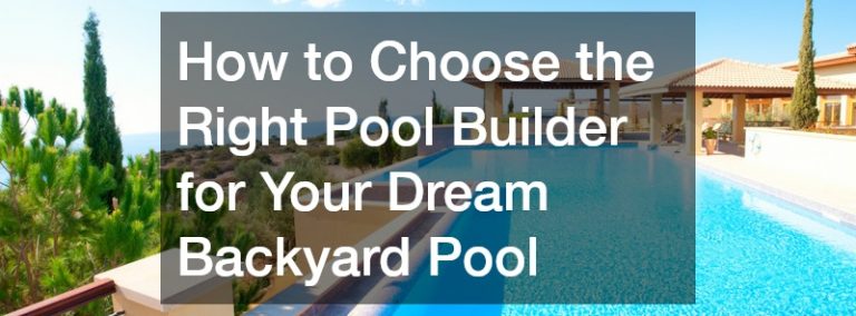 How to Choose the Right Pool Builder for Your Dream Backyard Pool